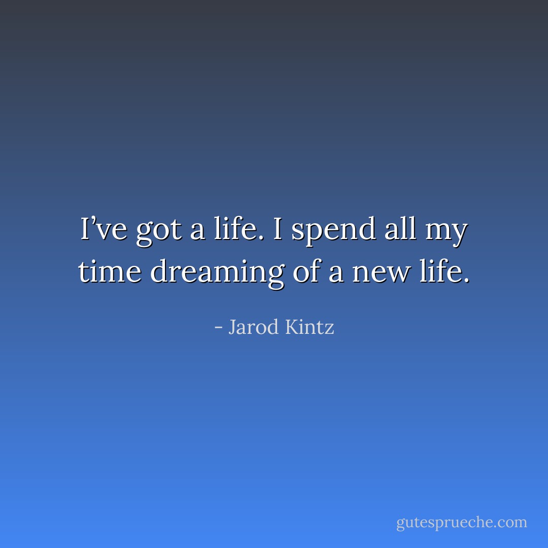 I’ve got a life. I spend all my time dreaming of a new life. - Jarod Kintz