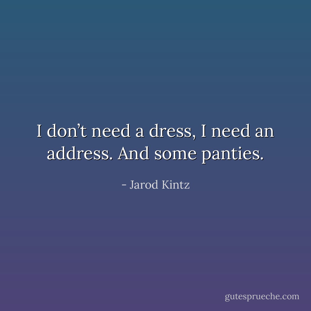 I don’t need a dress, I need an address. And some panties. - Jarod Kintz
