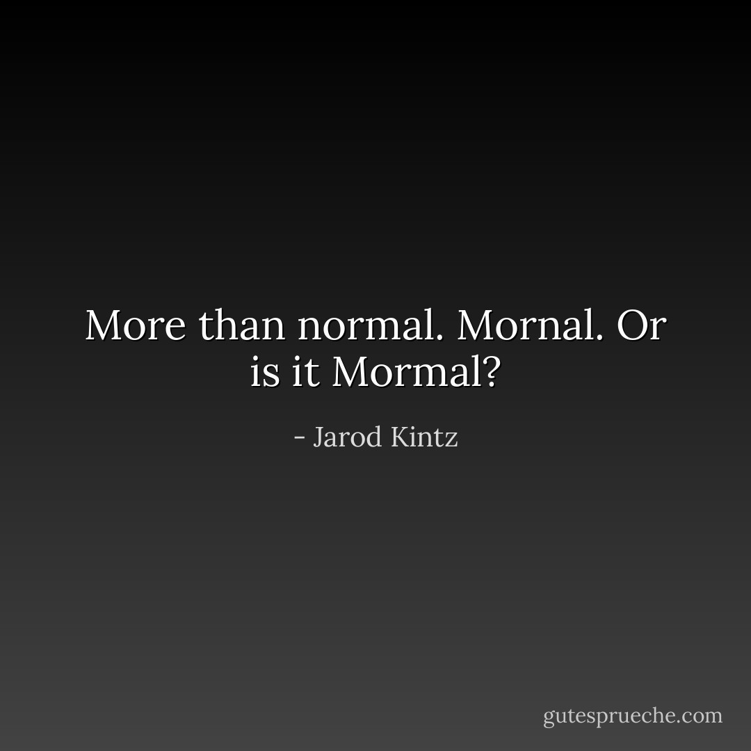 More than normal. Mornal. Or is it Mormal? - Jarod Kintz