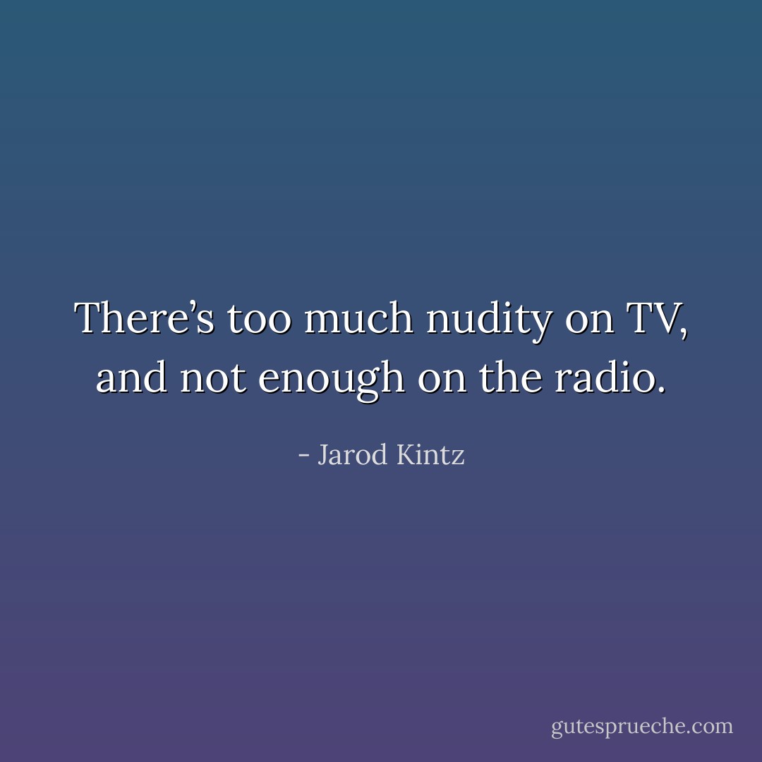 There’s too much nudity on TV, and not enough on the radio. - Jarod Kintz