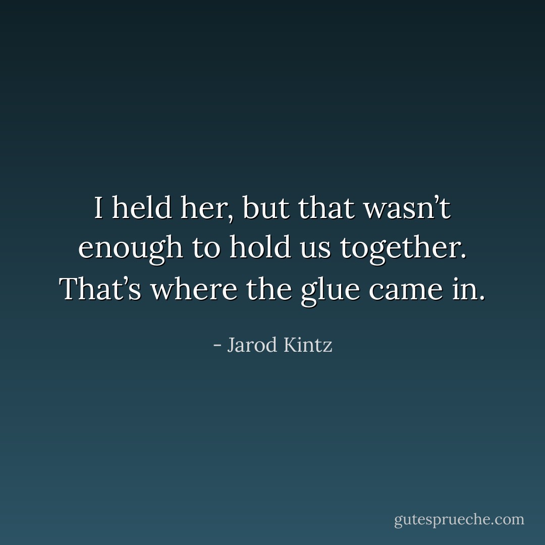 I held her, but that wasn’t enough to hold us together. That’s where the glue came in. - Jarod Kintz