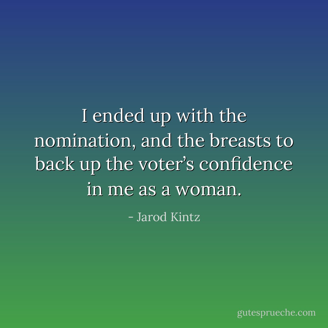 I ended up with the nomination, and the breasts to back up the voter’s confidence in me as a woman. - Jarod Kintz