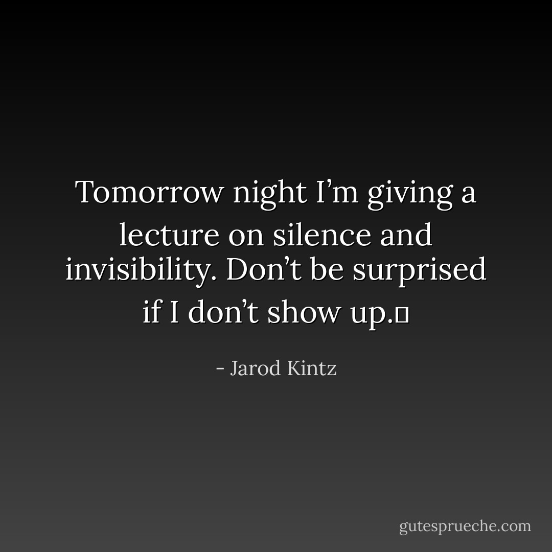 Tomorrow night I’m giving a lecture on silence and invisibility. Don’t be surprised if I don’t show up.  - Jarod Kintz