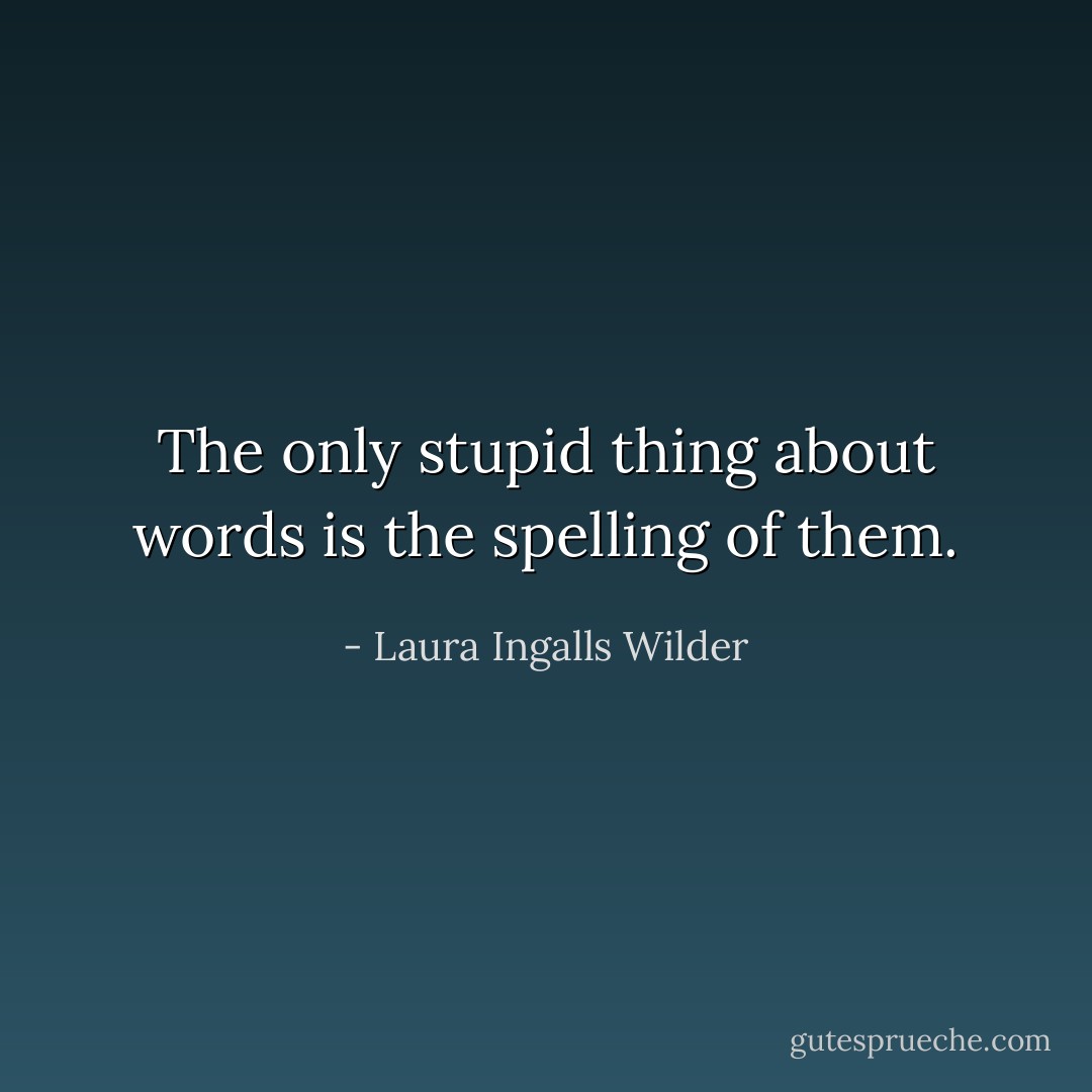The only stupid thing about words is the spelling of them. - Laura Ingalls Wilder