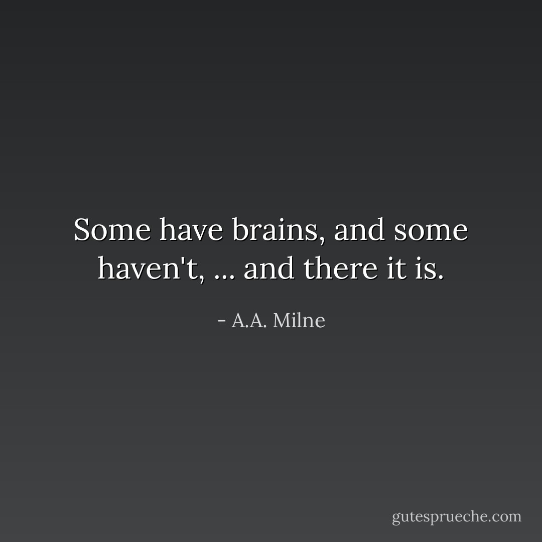 Some have brains, and some haven't, ... and there it is. - A.A. Milne