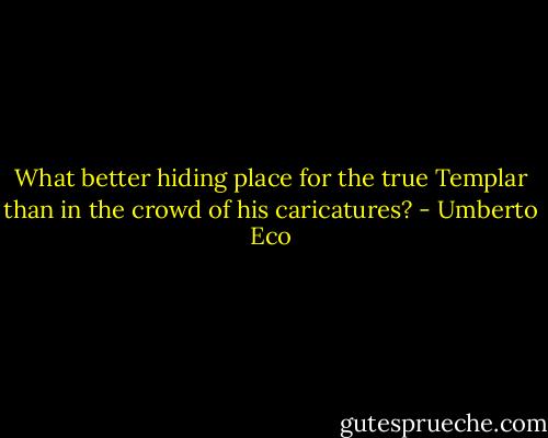 What better hiding place for the true Templar than in the crowd of his caricatures? - Umberto Eco