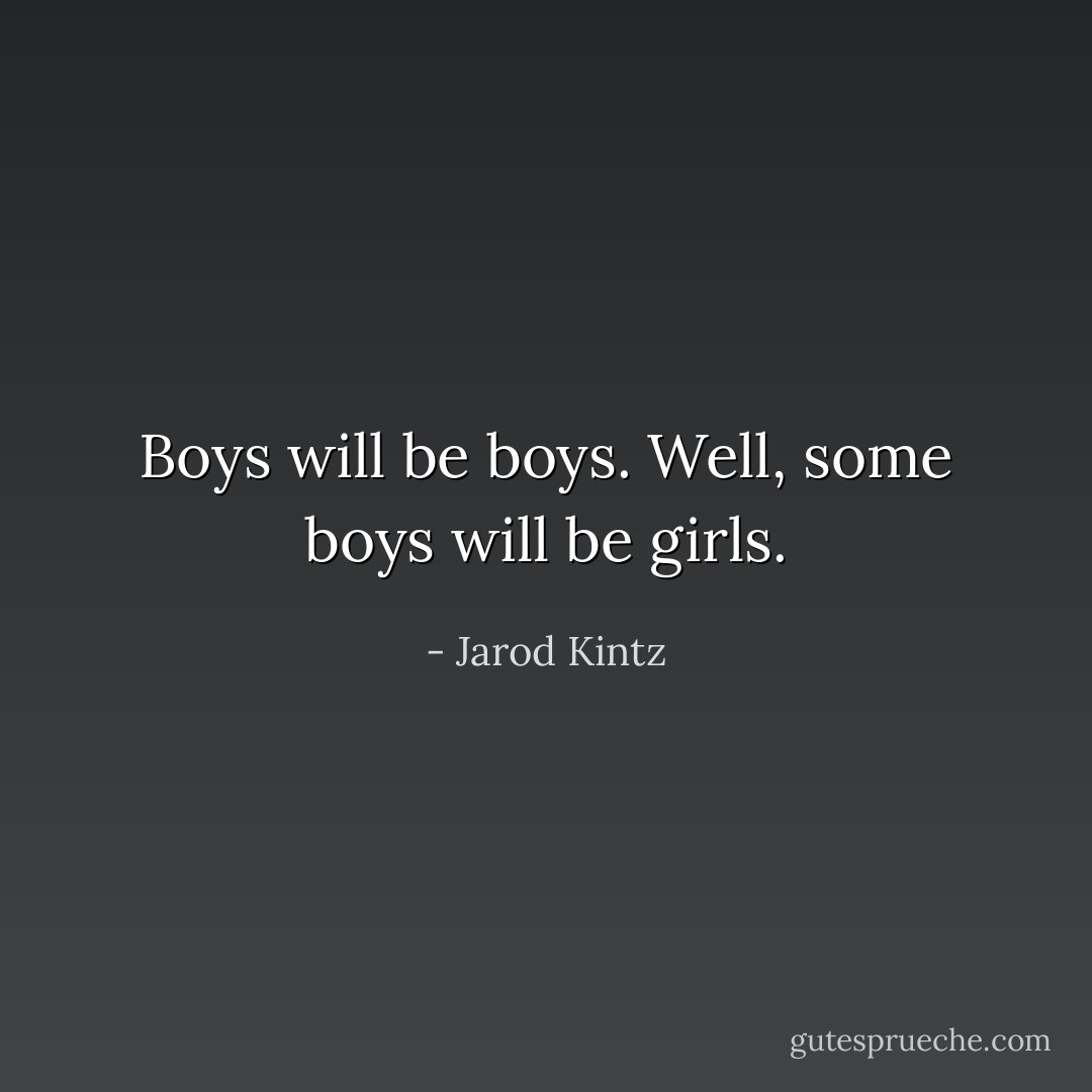 Boys will be boys. Well, some boys will be girls. - Jarod Kintz
