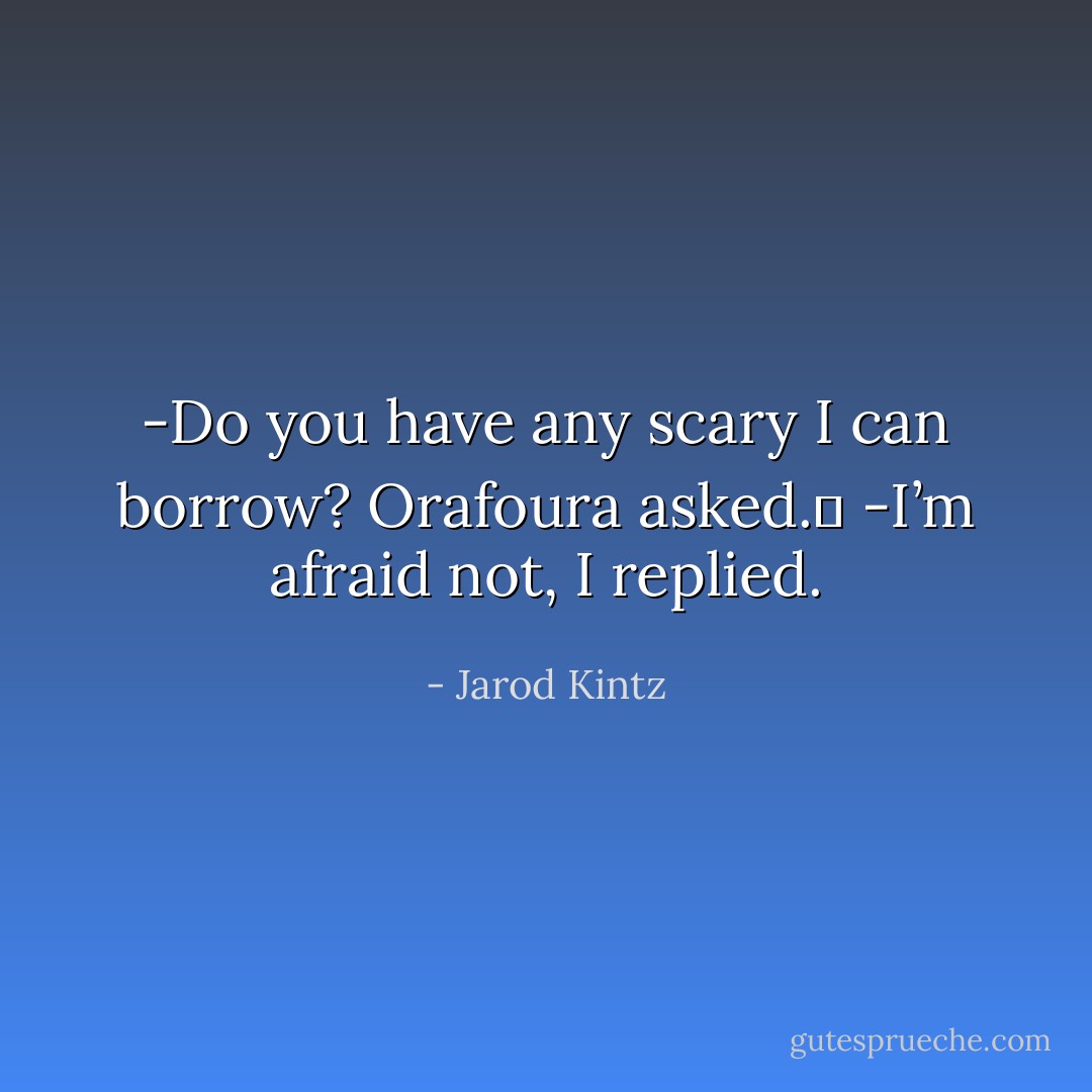 -Do you have any scary I can borrow? Orafoura asked. <br />-I’m afraid not, I replied. - Jarod Kintz