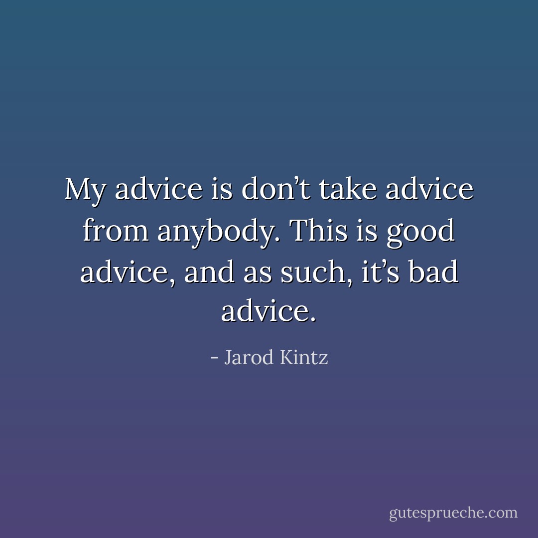 My advice is don’t take advice from anybody. This is good advice, and as such, it’s bad advice. - Jarod Kintz