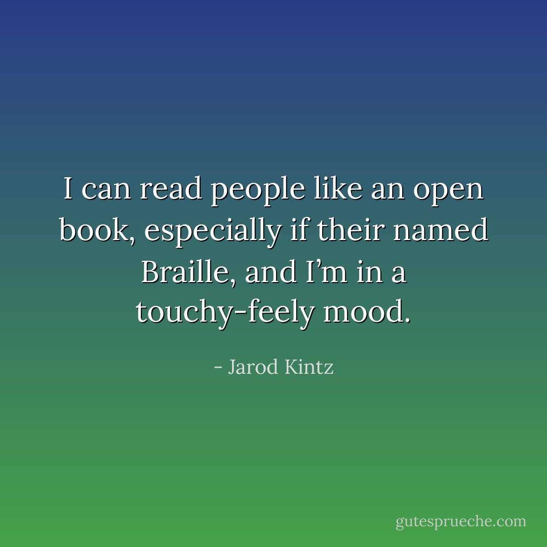 I can read people like an open book, especially if their named Braille, and I’m in a touchy-feely mood. - Jarod Kintz