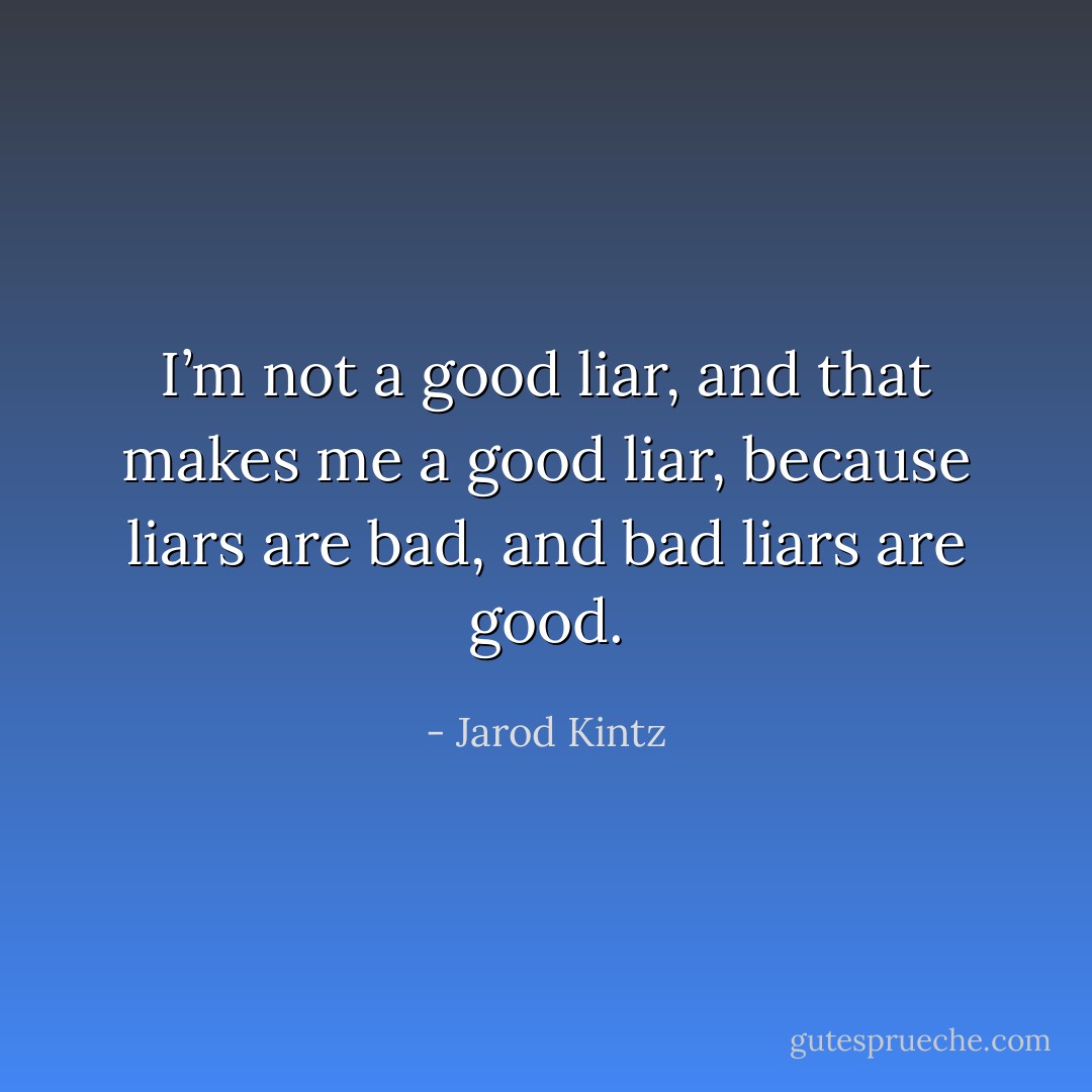 I’m not a good liar, and that makes me a good liar, because liars are bad, and bad liars are good. - Jarod Kintz