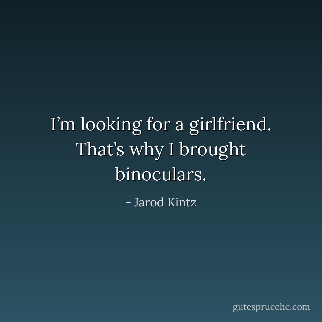 I’m looking for a girlfriend. That’s why I brought binoculars. - Jarod Kintz