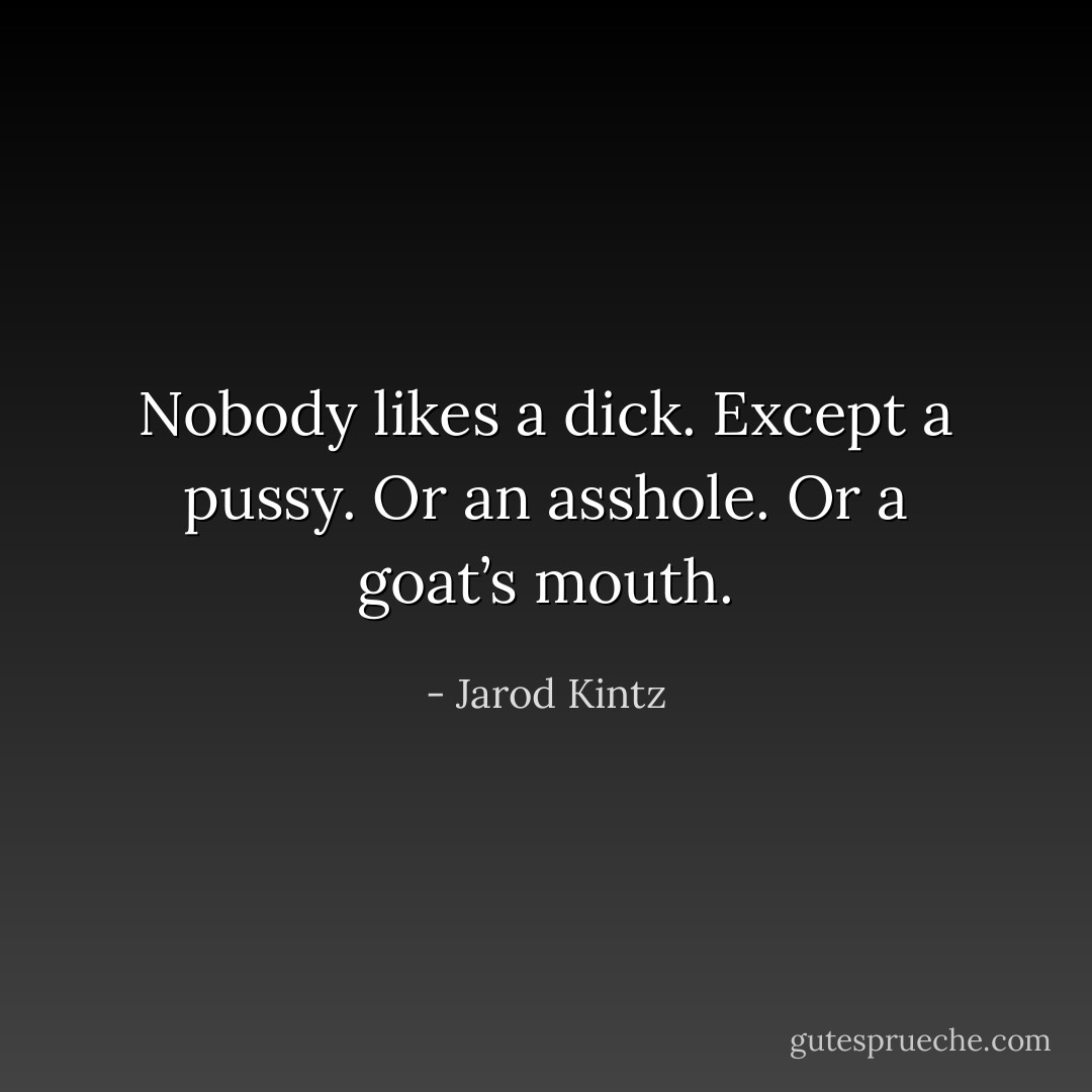 Nobody likes a dick. Except a pussy. Or an asshole. Or a goat’s mouth. - Jarod Kintz