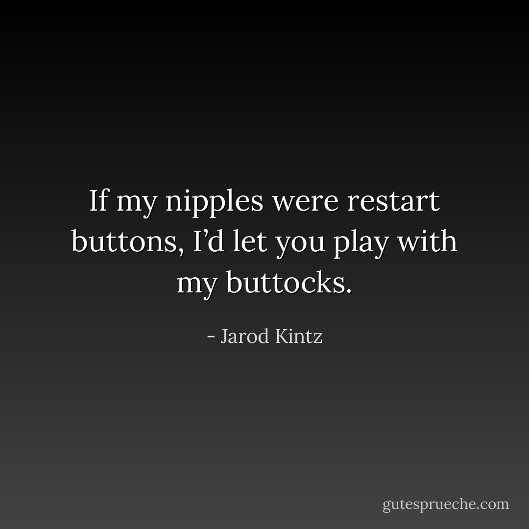 If my nipples were restart buttons, I’d let you play with my buttocks. - Jarod Kintz