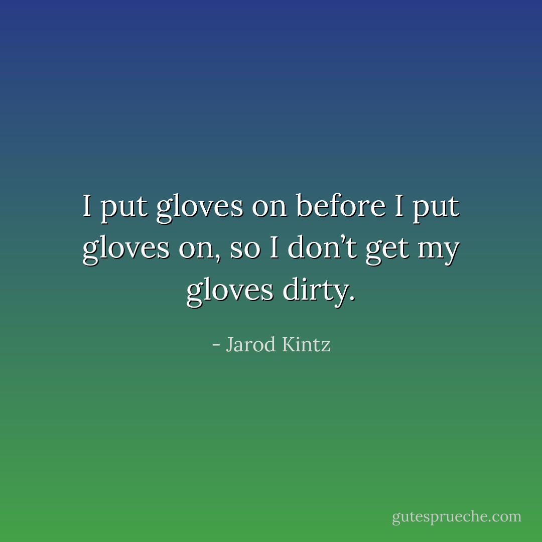 I put gloves on before I put gloves on, so I don’t get my gloves dirty. - Jarod Kintz