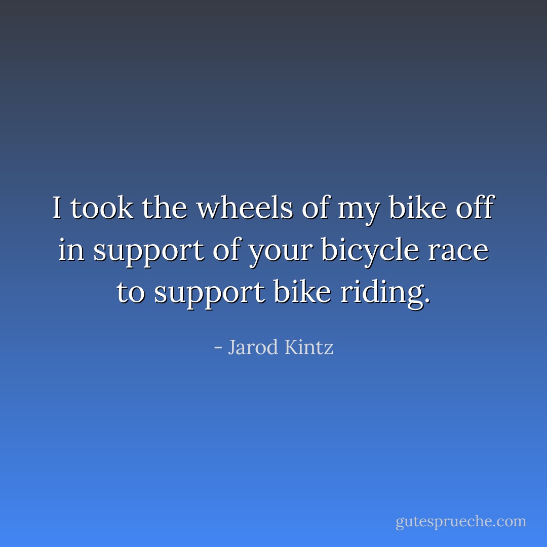 I took the wheels of my bike off in support of your bicycle race to support bike riding. - Jarod Kintz