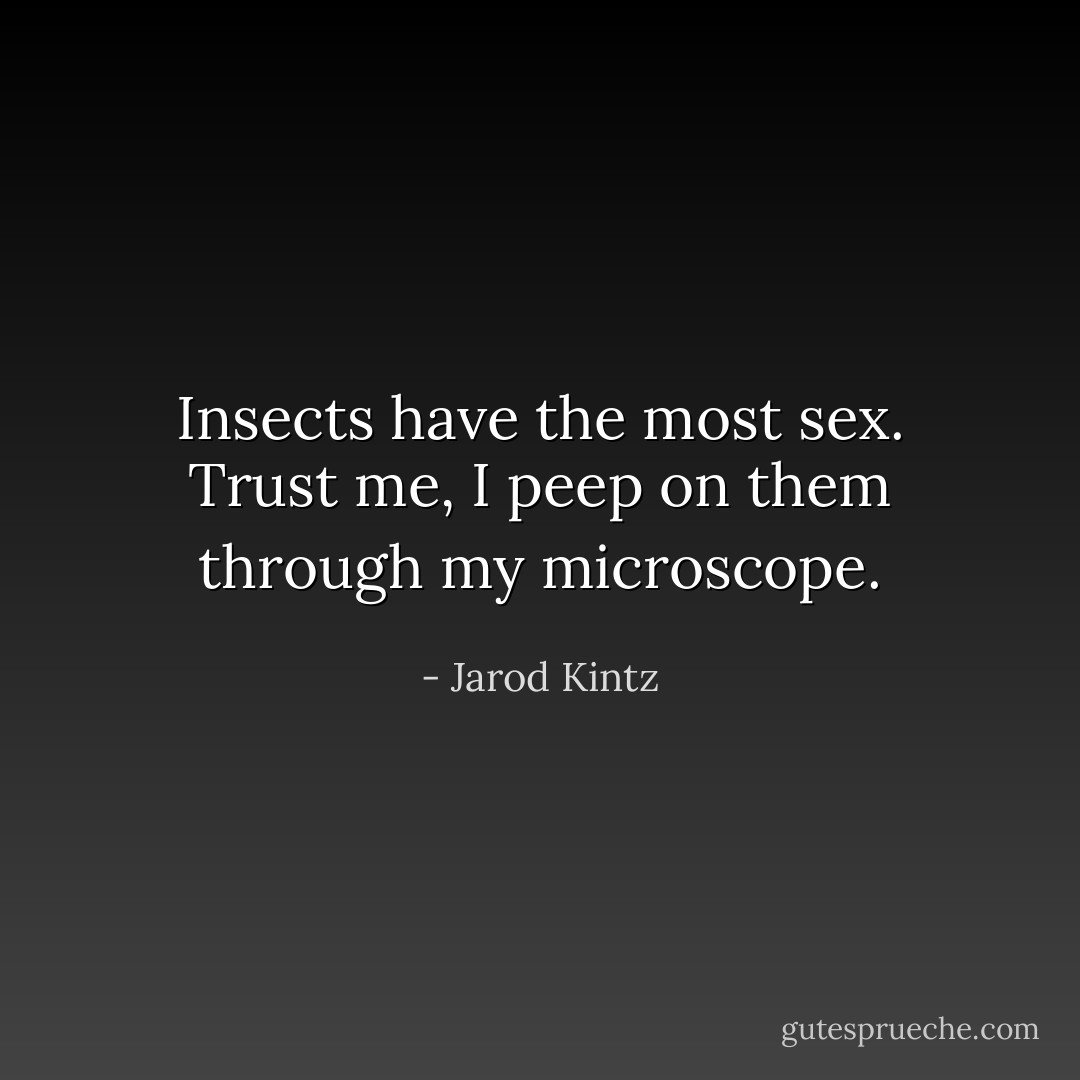 Insects have the most sex. Trust me, I peep on them through my microscope. - Jarod Kintz
