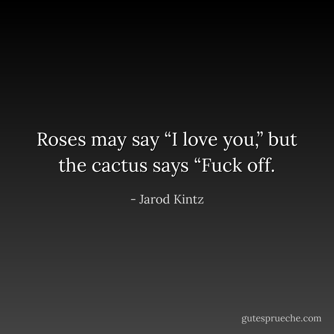 Roses may say “I love you,” but the cactus says “Fuck off. - Jarod Kintz