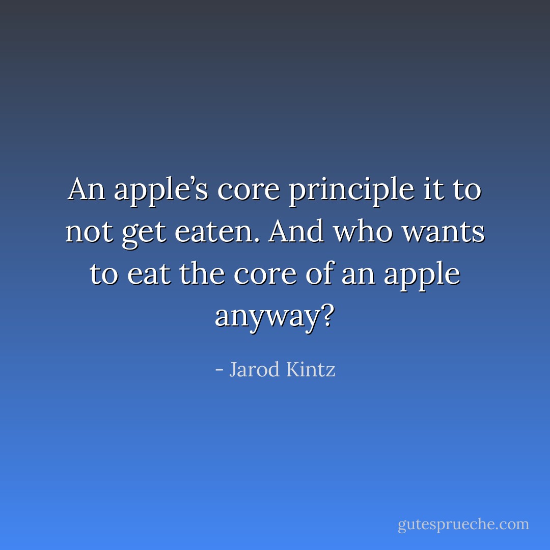 An apple’s core principle it to not get eaten. And who wants to eat the core of an apple anyway? - Jarod Kintz