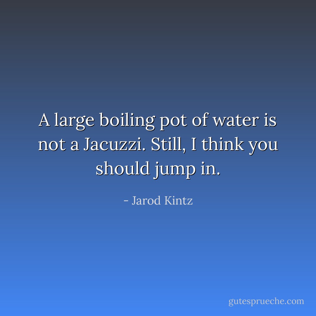 A large boiling pot of water is not a Jacuzzi. Still, I think you should jump in. - Jarod Kintz