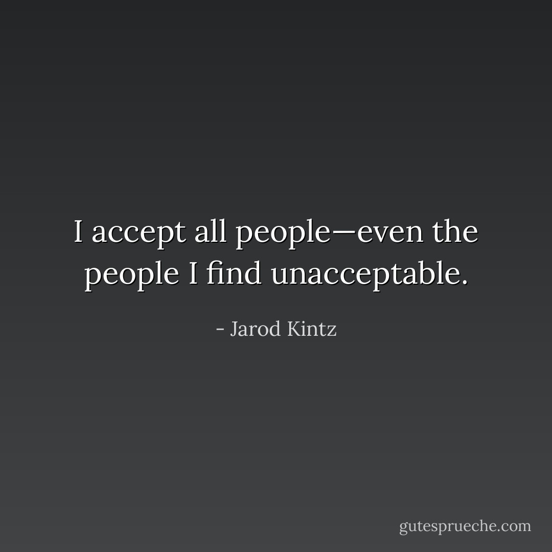 I accept all people—even the people I find unacceptable. - Jarod Kintz
