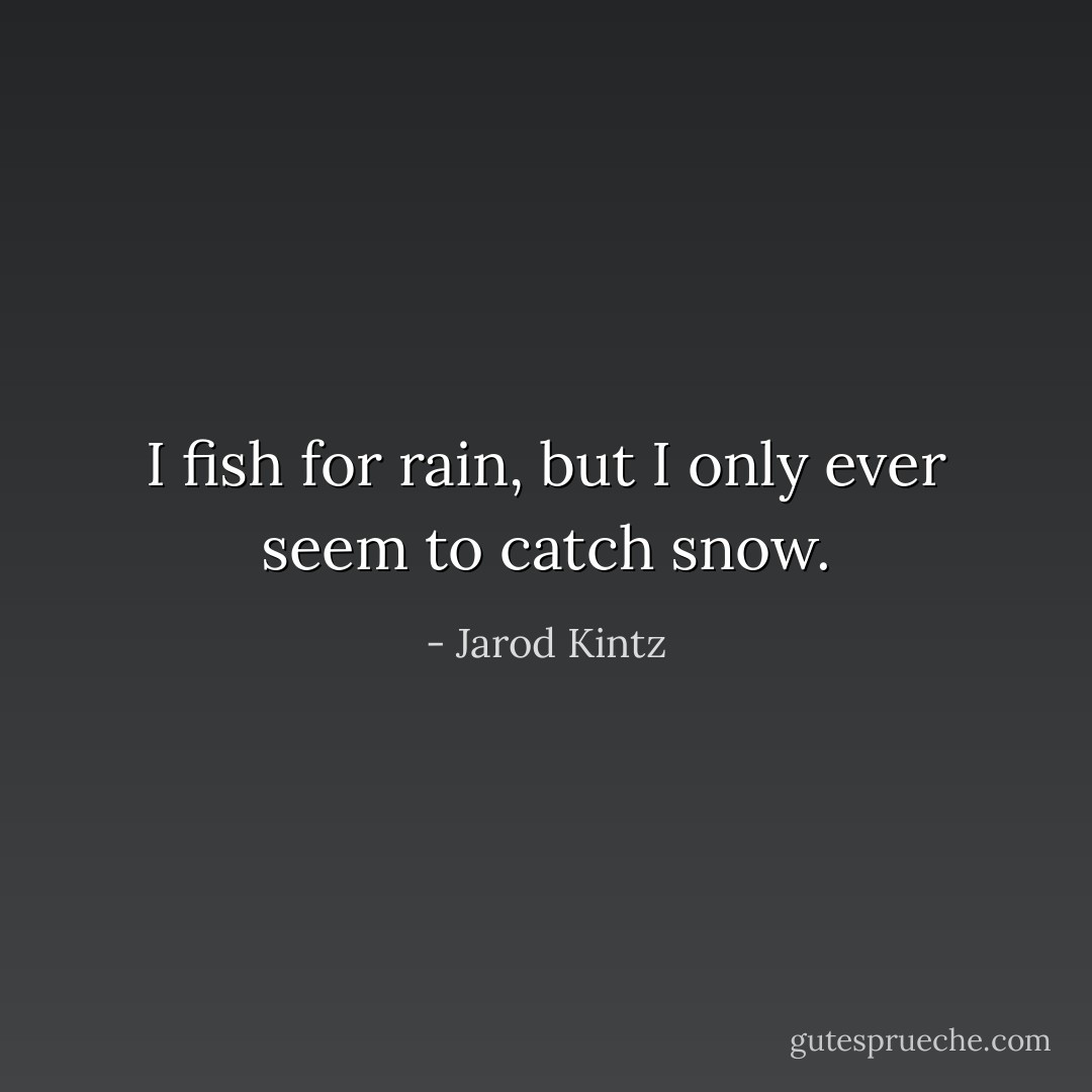 I fish for rain, but I only ever seem to catch snow. - Jarod Kintz