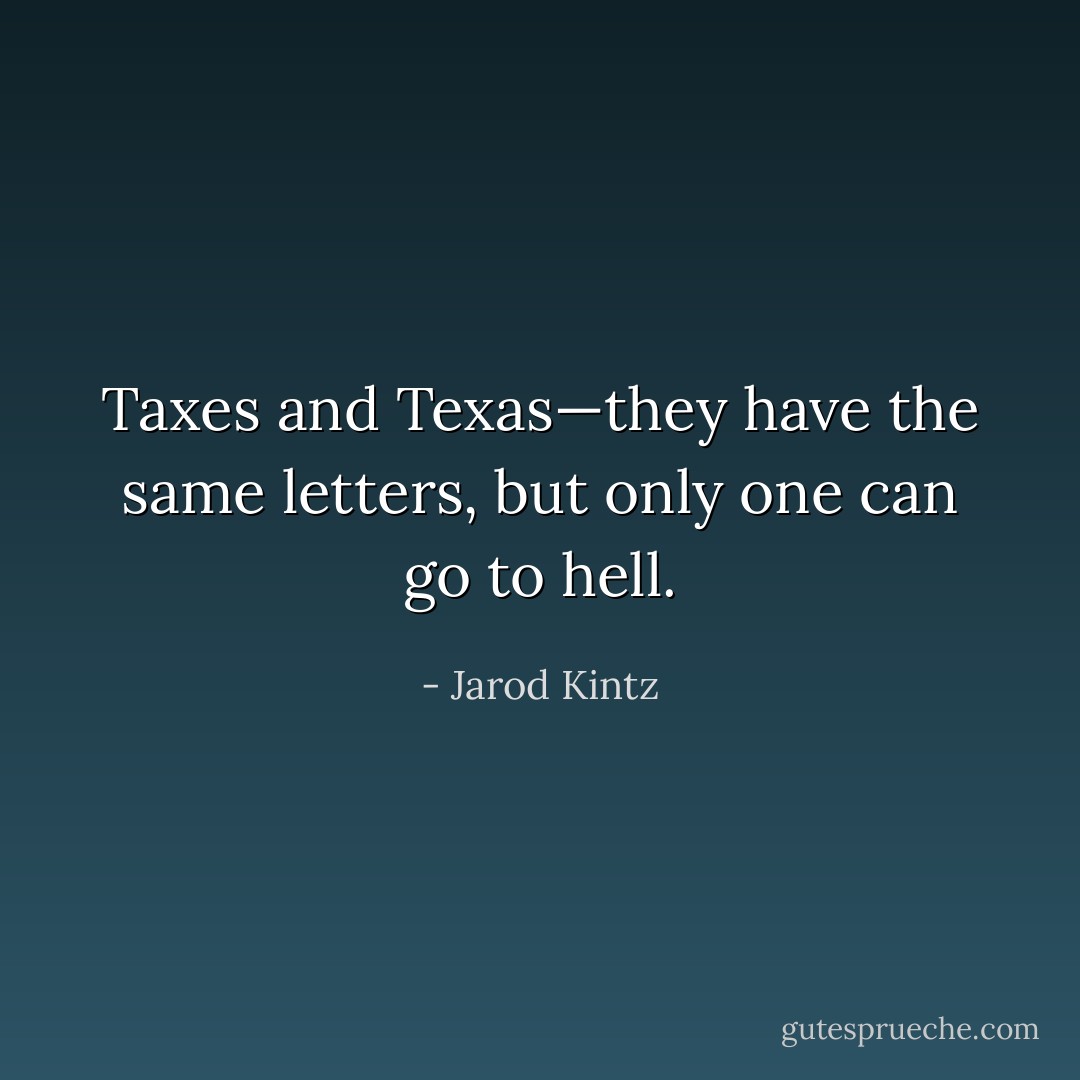 Taxes and Texas—they have the same letters, but only one can go to hell. - Jarod Kintz