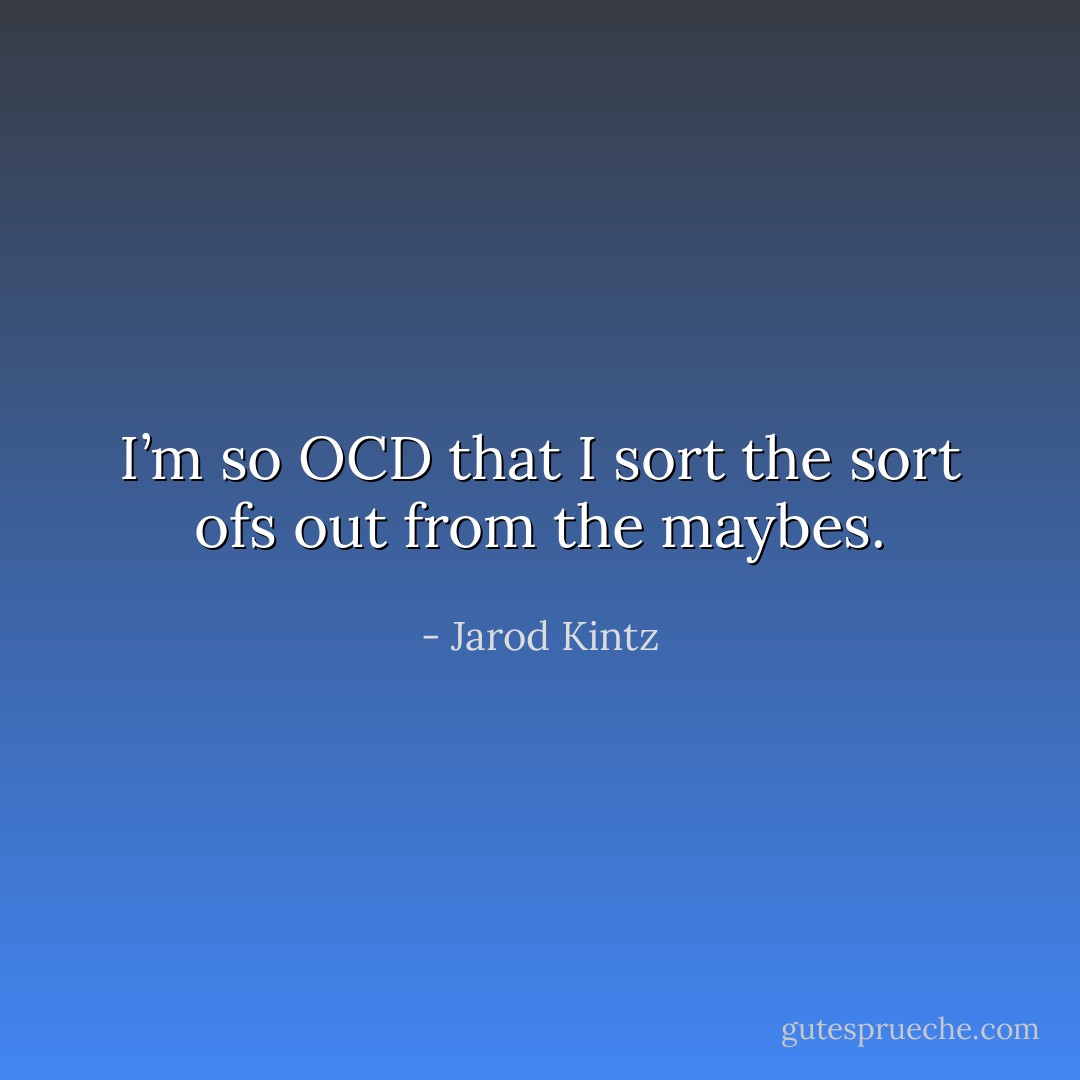 I’m so OCD that I sort the sort ofs out from the maybes. - Jarod Kintz