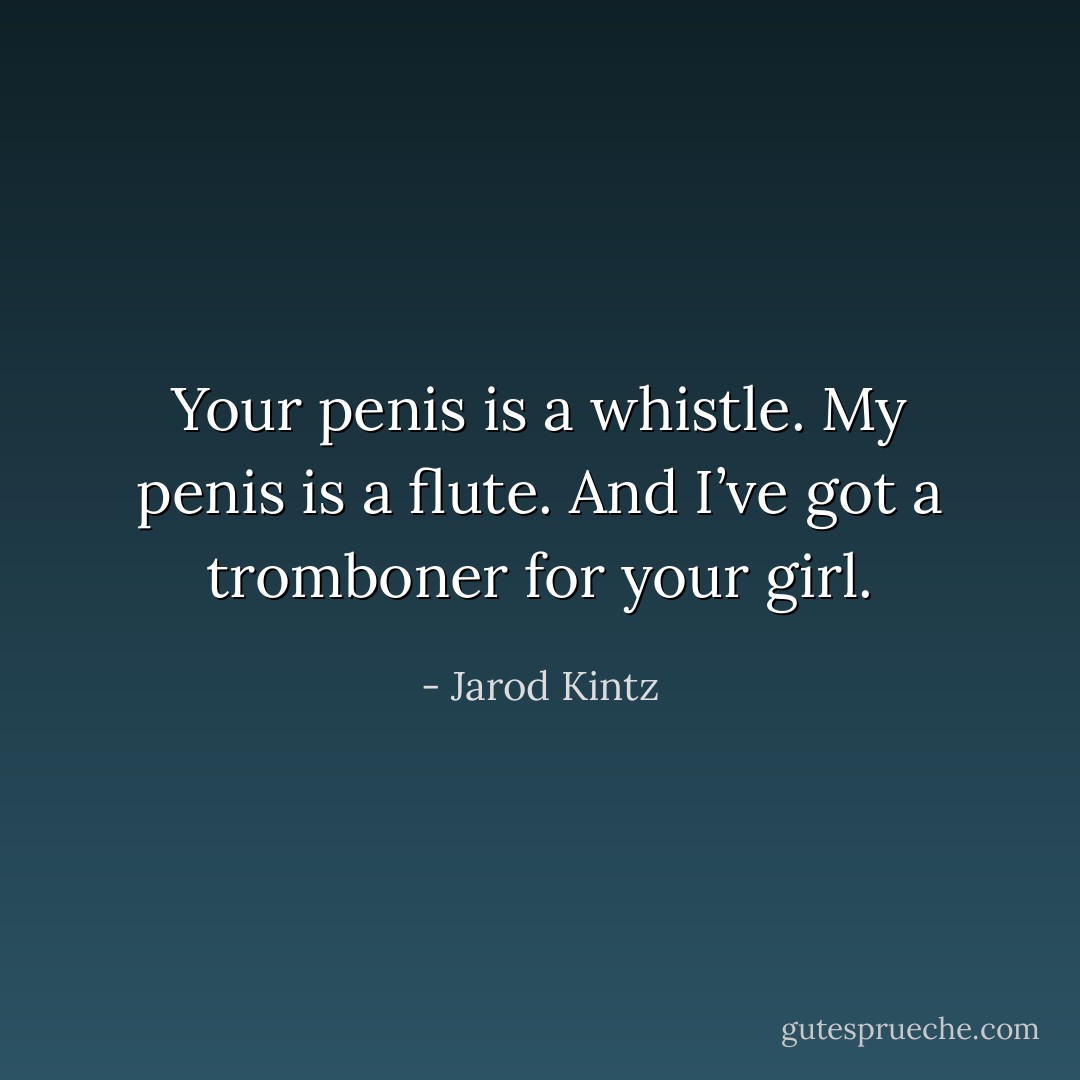 Your penis is a whistle. My penis is a flute. And I’ve got a tromboner for your girl. - Jarod Kintz