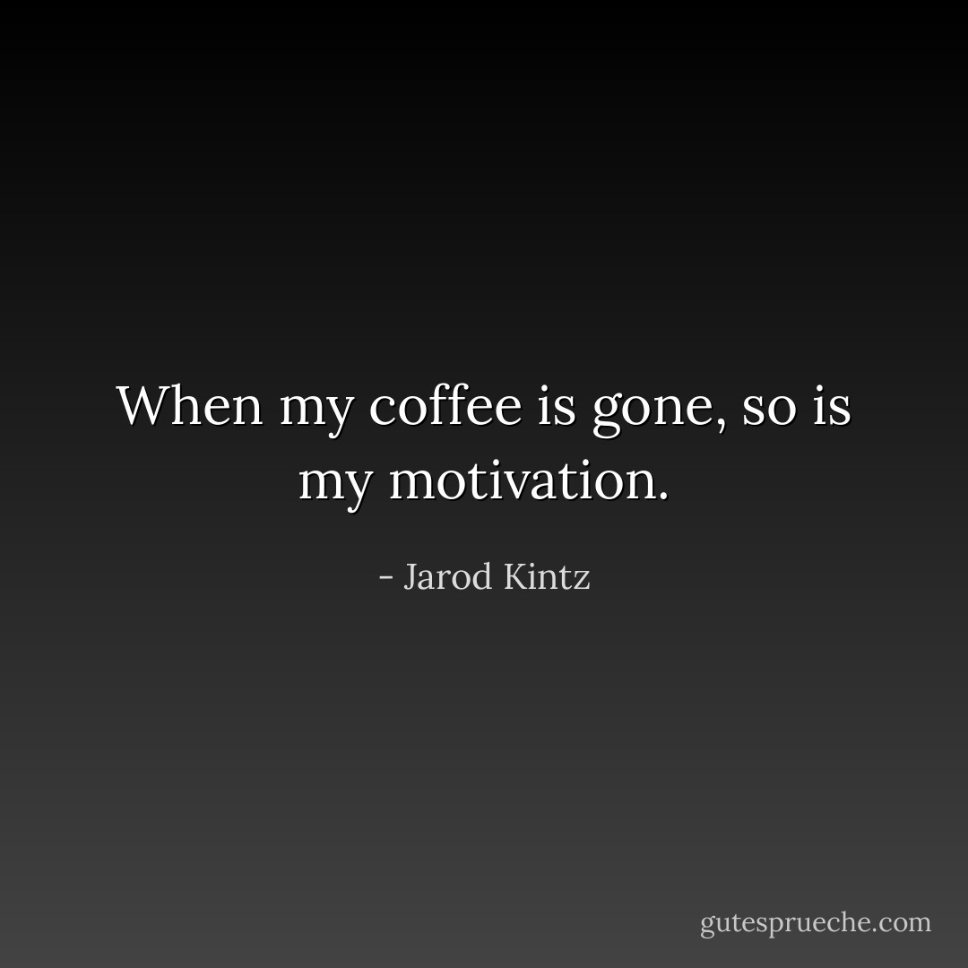 When my coffee is gone, so is my motivation. - Jarod Kintz