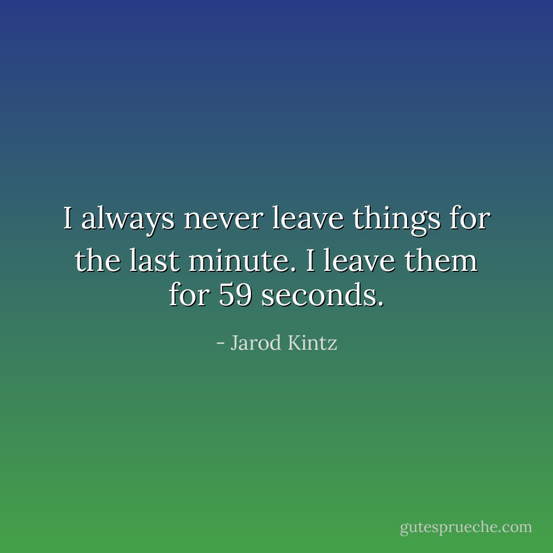 I always never leave things for the last minute. I leave them for 59 seconds. - Jarod Kintz