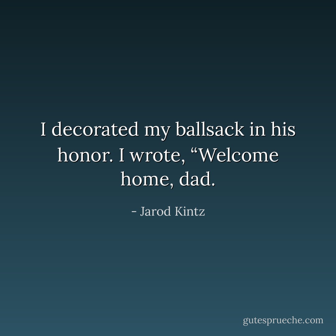 I decorated my ballsack in his honor. I wrote, “Welcome home, dad. - Jarod Kintz