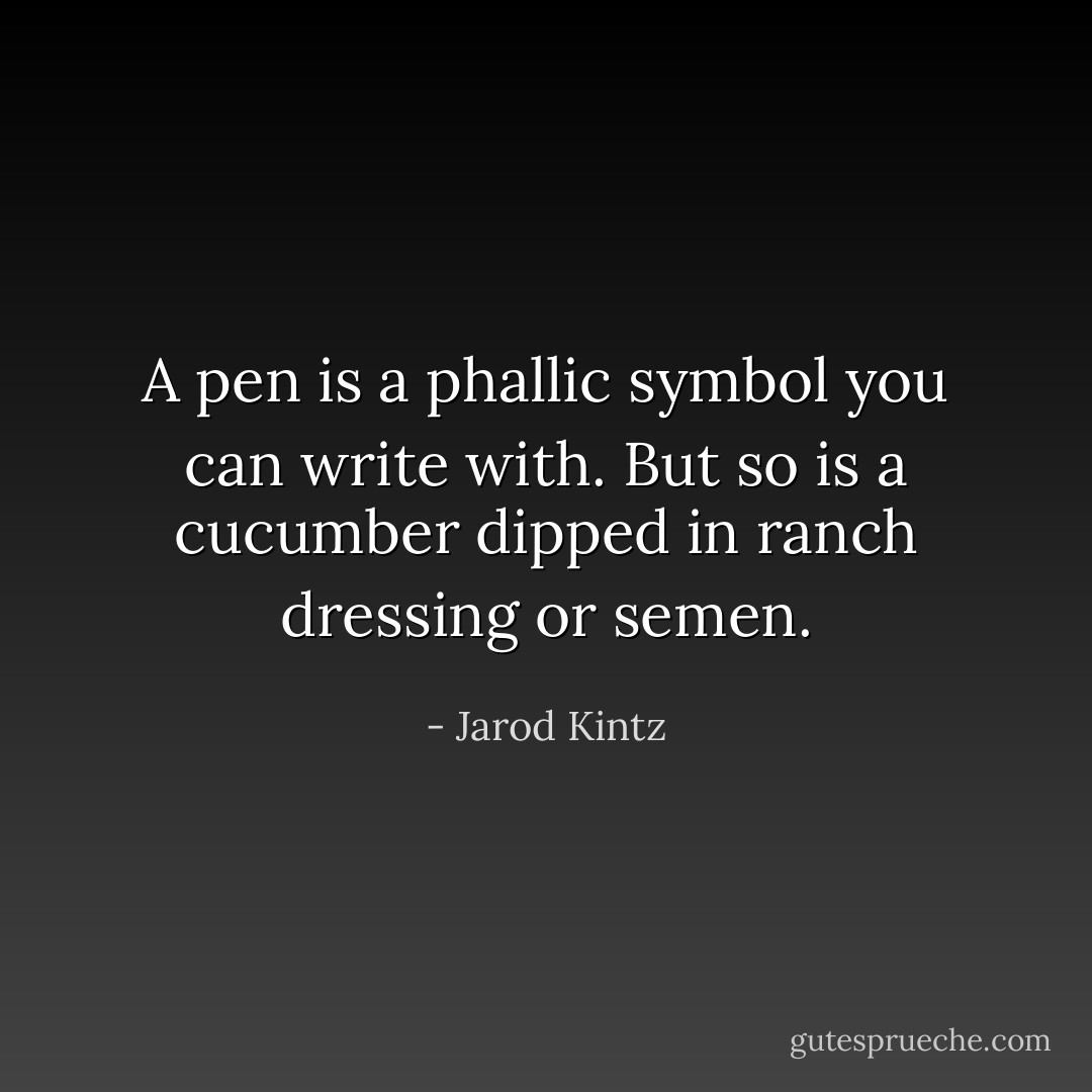 A pen is a phallic symbol you can write with. But so is a cucumber dipped in ranch dressing or semen. - Jarod Kintz