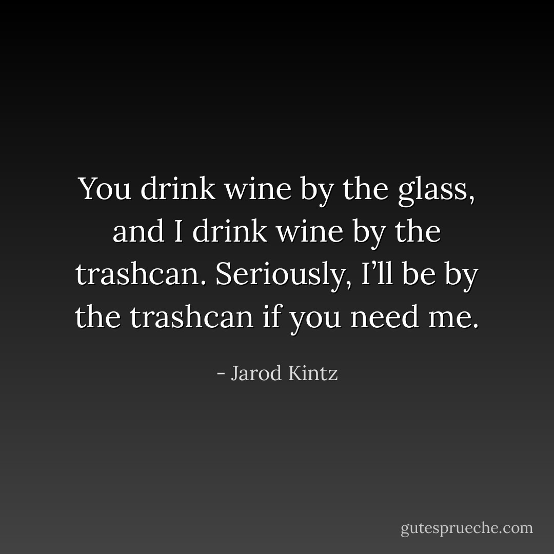 You drink wine by the glass, and I drink wine by the trashcan. Seriously, I’ll be by the trashcan if you need me. - Jarod Kintz
