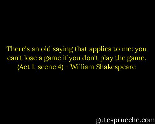 There's an old saying that applies to me: you can't lose a game if you don't play the game. (Act 1, scene 4) - William Shakespeare