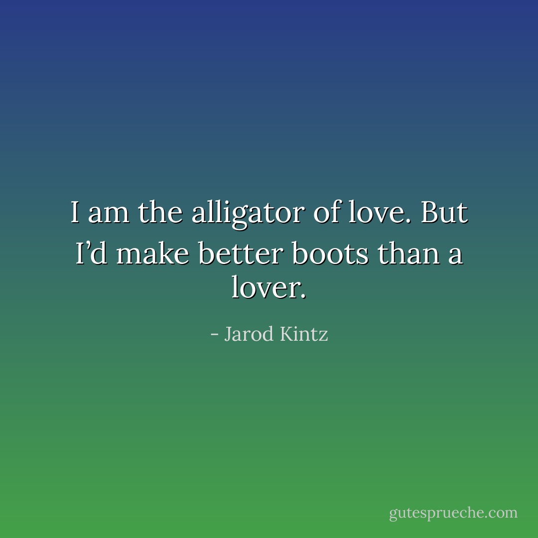 I am the alligator of love. But I’d make better boots than a lover. - Jarod Kintz