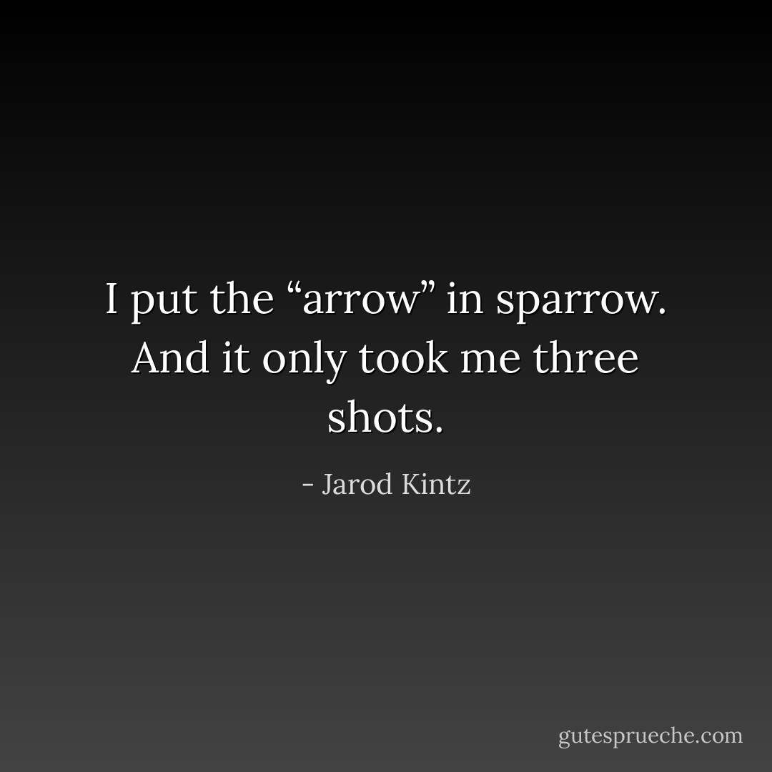 I put the “arrow” in sparrow. And it only took me three shots. - Jarod Kintz