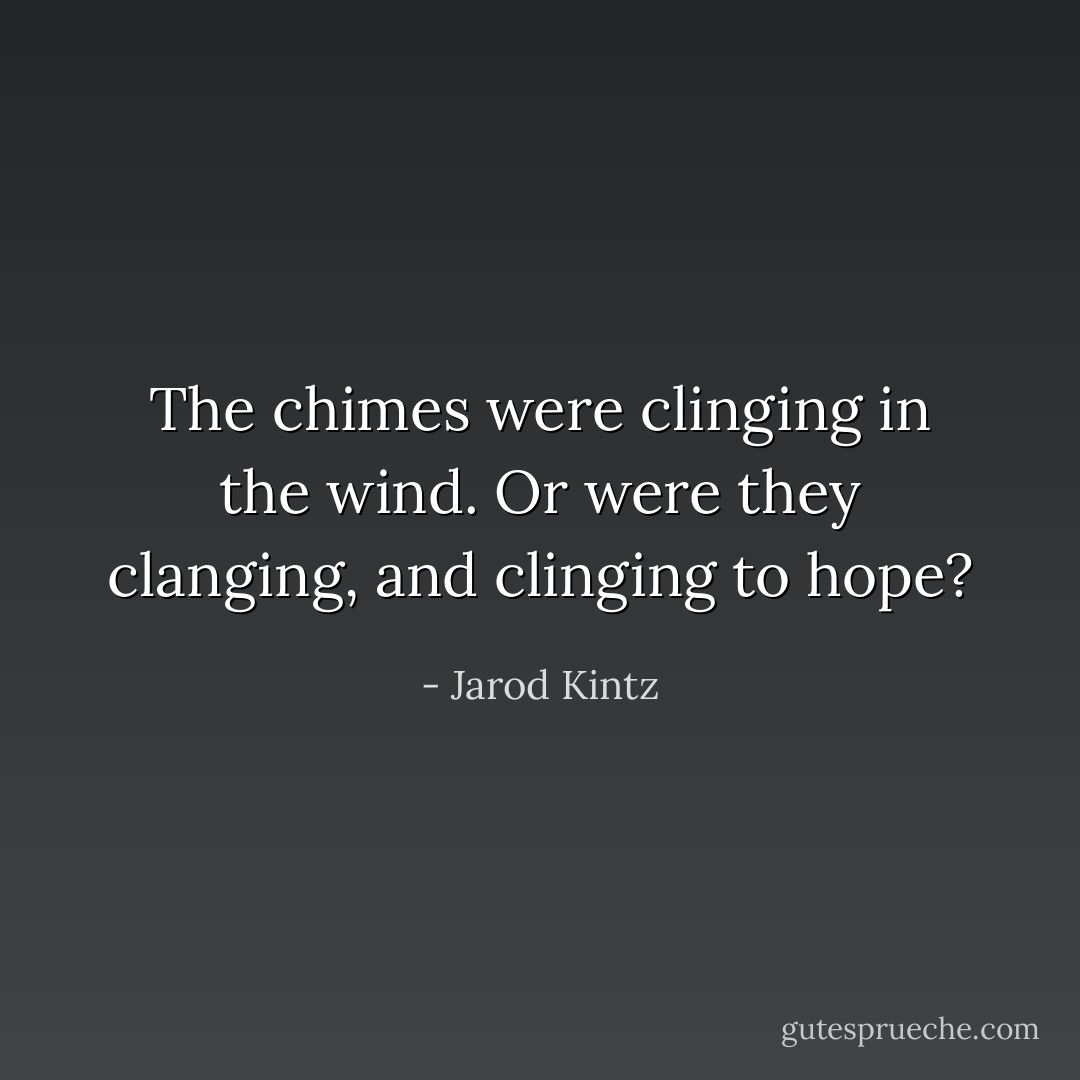 The chimes were clinging in the wind. Or were they clanging, and clinging to hope? - Jarod Kintz