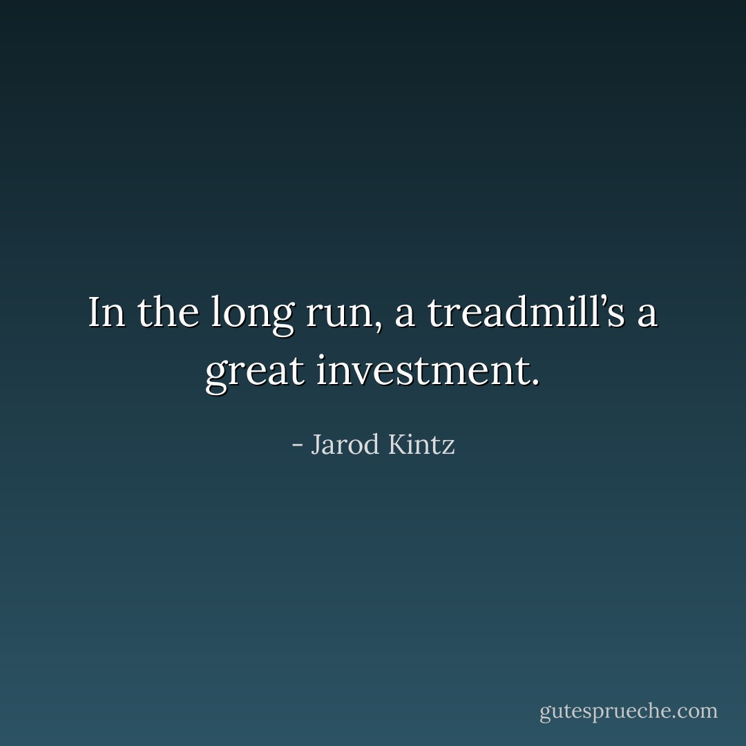 In the long run, a treadmill’s a great investment. - Jarod Kintz