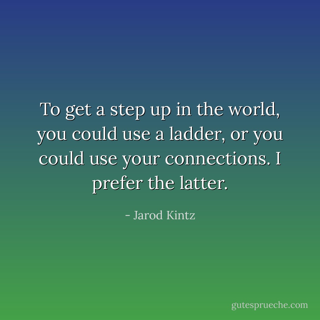 To get a step up in the world, you could use a ladder, or you could use your connections. I prefer the latter. - Jarod Kintz