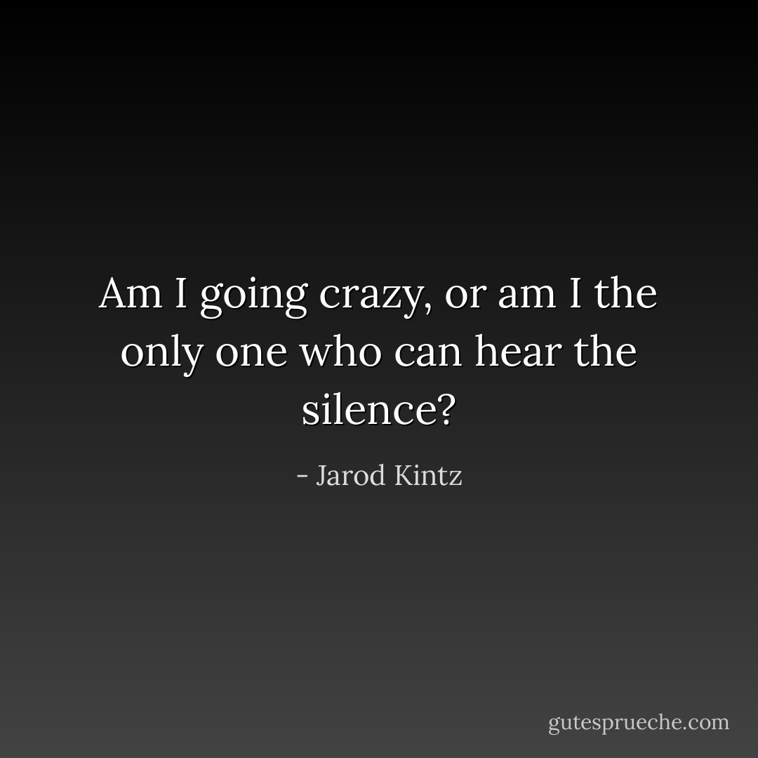 Am I going crazy, or am I the only one who can hear the silence? - Jarod Kintz