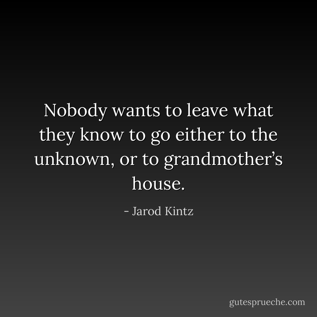 Nobody wants to leave what they know to go either to the unknown, or to grandmother’s house. - Jarod Kintz