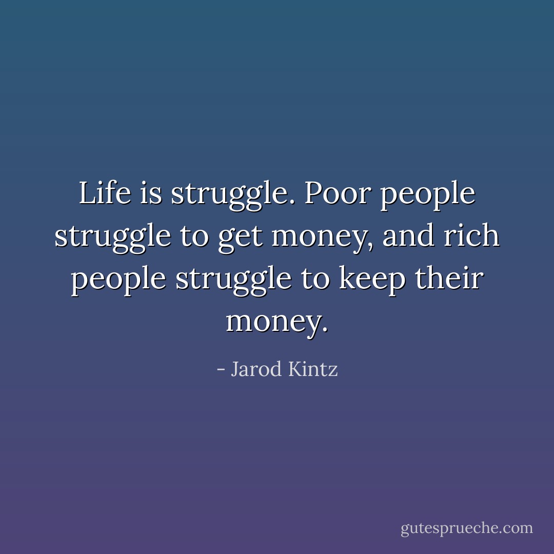 Life is struggle. Poor people struggle to get money, and rich people struggle to keep their money. - Jarod Kintz