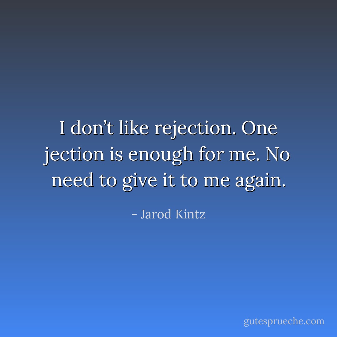 I don’t like rejection. One jection is enough for me. No need to give it to me again. - Jarod Kintz