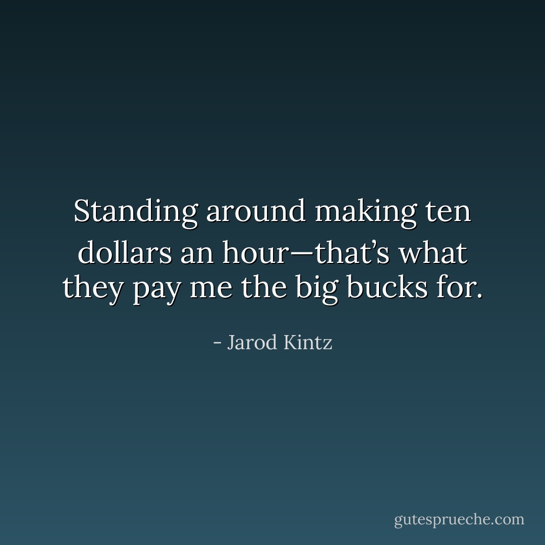 Standing around making ten dollars an hour—that’s what they pay me the big bucks for. - Jarod Kintz