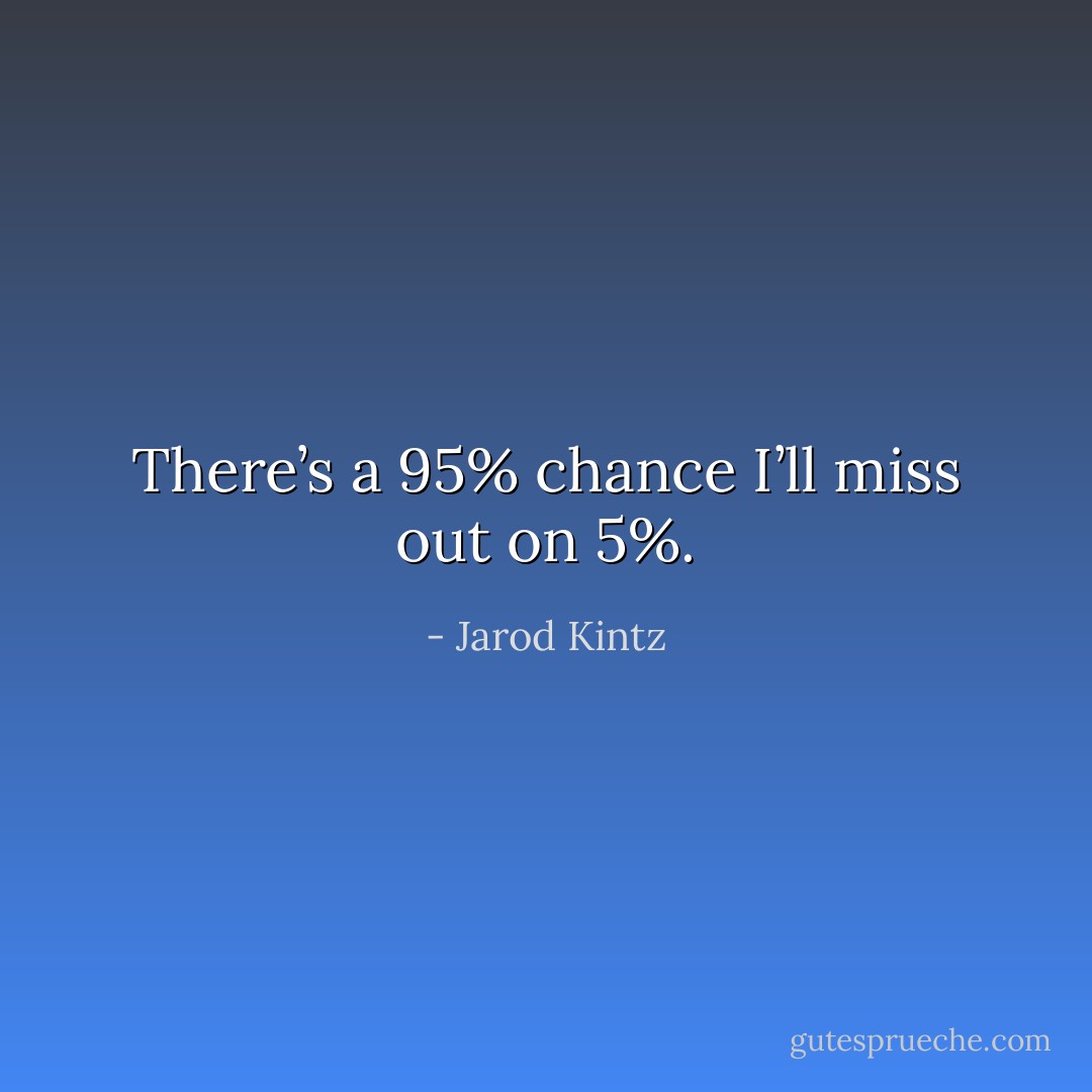 There’s a 95% chance I’ll miss out on 5%. - Jarod Kintz