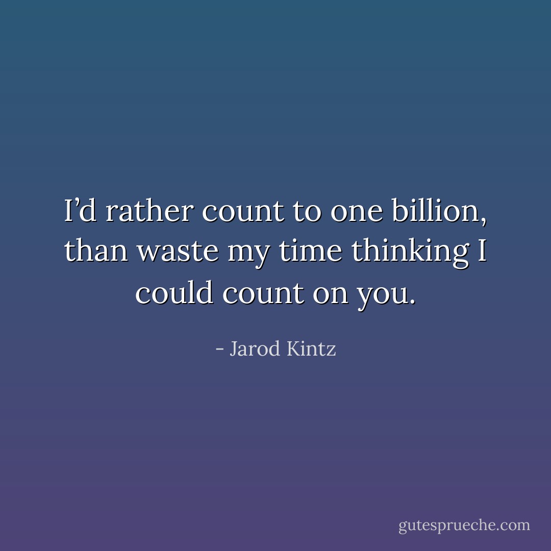 I’d rather count to one billion, than waste my time thinking I could count on you. - Jarod Kintz