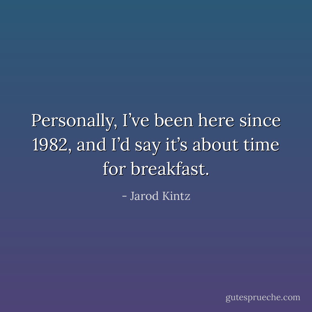 Personally, I’ve been here since 1982, and I’d say it’s about time for breakfast. - Jarod Kintz