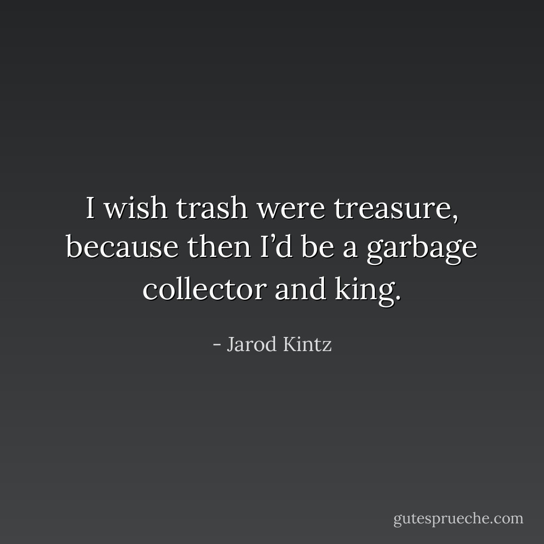 I wish trash were treasure, because then I’d be a garbage collector and king. - Jarod Kintz