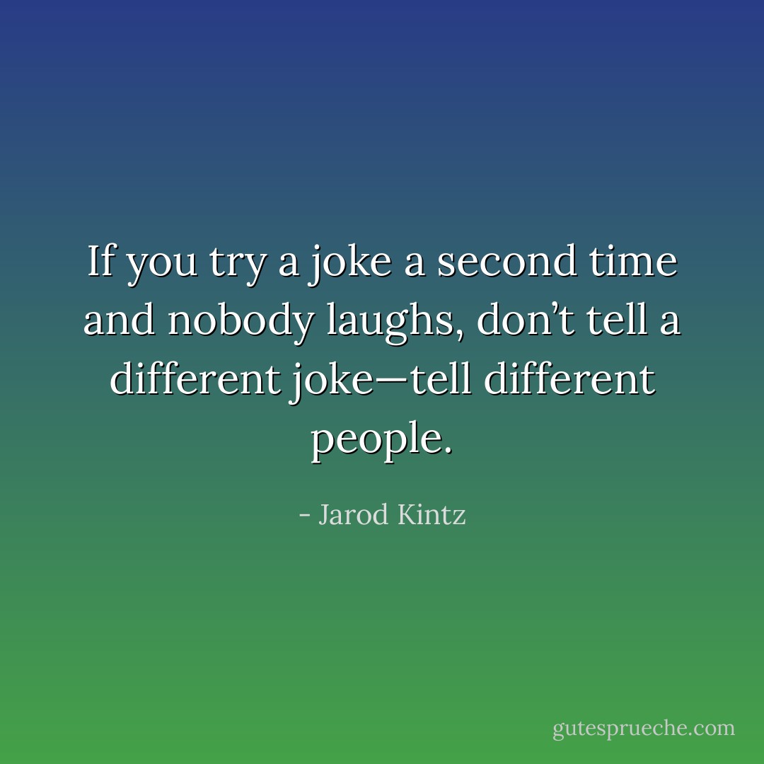 If you try a joke a second time and nobody laughs, don’t tell a different joke—tell different people. - Jarod Kintz